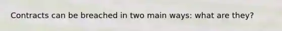 Contracts can be breached in two main ways: what are they?