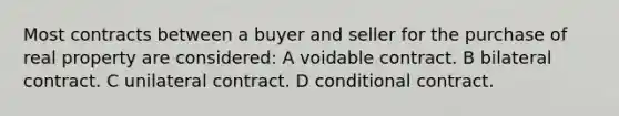 Most contracts between a buyer and seller for the purchase of real property are considered: A voidable contract. B bilateral contract. C unilateral contract. D conditional contract.