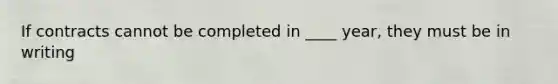 If contracts cannot be completed in ____ year, they must be in writing