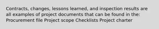 Contracts, changes, lessons learned, and inspection results are all examples of project documents that can be found in the: Procurement file Project scope Checklists Project charter