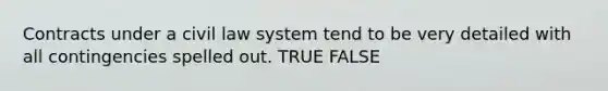 Contracts under a civil law system tend to be very detailed with all contingencies spelled out. TRUE FALSE