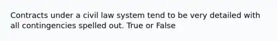 Contracts under a civil law system tend to be very detailed with all contingencies spelled out. True or False