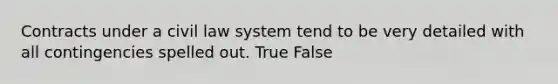 Contracts under a civil law system tend to be very detailed with all contingencies spelled out. True False