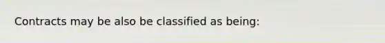 Contracts may be also be classified as being: