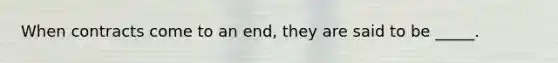 When contracts come to an end, they are said to be _____.