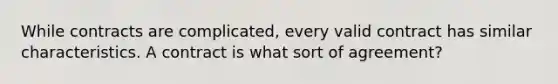 While contracts are complicated, every valid contract has similar characteristics. A contract is what sort of agreement?