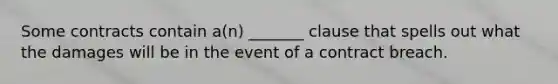 Some contracts contain a(n) _______ clause that spells out what the damages will be in the event of a contract breach.