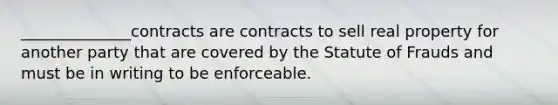 ______________contracts are contracts to sell real property for another party that are covered by the Statute of Frauds and must be in writing to be enforceable.