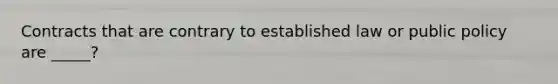 Contracts that are contrary to established law or public policy are _____?