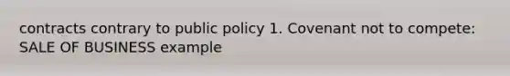 contracts contrary to public policy 1. Covenant not to compete: SALE OF BUSINESS example