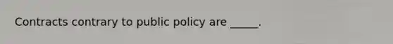 Contracts contrary to public policy are​ _____.