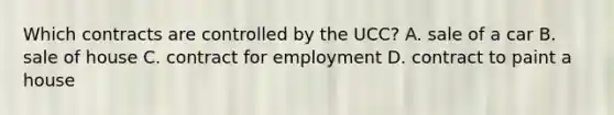 Which contracts are controlled by the UCC? A. sale of a car B. sale of house C. contract for employment D. contract to paint a house