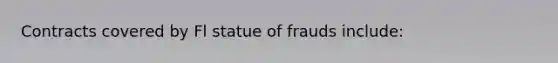 Contracts covered by Fl statue of frauds include: