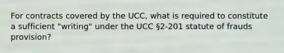 For contracts covered by the UCC, what is required to constitute a sufficient "writing" under the UCC §2-201 statute of frauds provision?