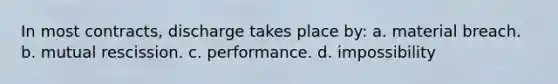 In most contracts, discharge takes place by: a. material breach. b. mutual rescission. c. performance. d. impossibility