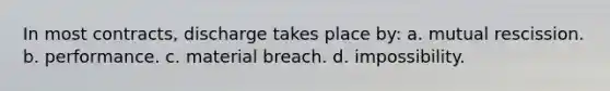 In most contracts, discharge takes place by: a. mutual rescission. b. performance. c. material breach. d. impossibility.