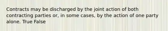 Contracts may be discharged by the joint action of both contracting parties or, in some cases, by the action of one party alone.​ True False