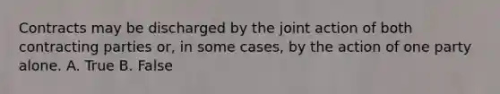 Contracts may be discharged by the joint action of both contracting parties or, in some cases, by the action of one party alone. A. True B. False