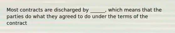 Most contracts are discharged by ______, which means that the parties do what they agreed to do under the terms of the contract