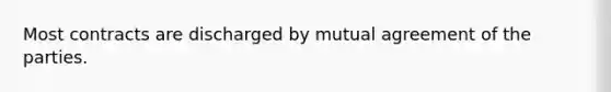 Most contracts are discharged by mutual agreement of the parties.