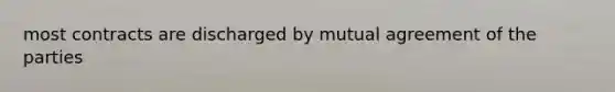 most contracts are discharged by mutual agreement of the parties