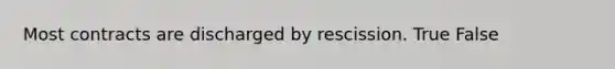 Most contracts are discharged by rescission. True False