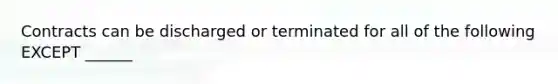 Contracts can be discharged or terminated for all of the following EXCEPT ______