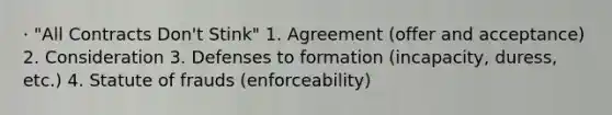 · "All Contracts Don't Stink" 1. Agreement (offer and acceptance) 2. Consideration 3. Defenses to formation (incapacity, duress, etc.) 4. Statute of frauds (enforceability)