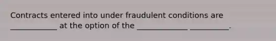 Contracts entered into under fraudulent conditions are ____________ at the option of the _____________ __________.