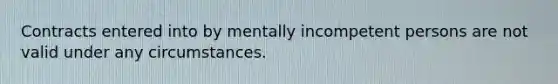 Contracts entered into by mentally incompetent persons are not valid under any circumstances.