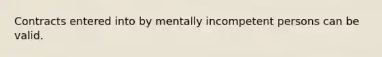 Contracts entered into by mentally incompetent persons can be valid.