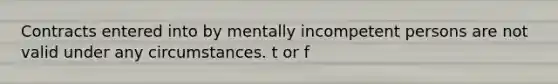 Contracts entered into by mentally incompetent persons are not valid under any circumstances. t or f