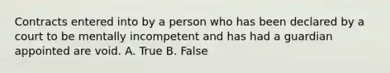 Contracts entered into by a person who has been declared by a court to be mentally incompetent and has had a guardian appointed are void. A. True B. False