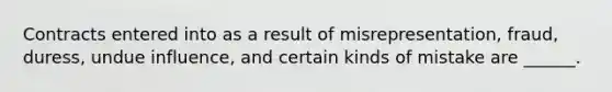 Contracts entered into as a result of misrepresentation, fraud, duress, undue influence, and certain kinds of mistake are ______.