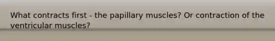 What contracts first - the papillary muscles? Or contraction of the ventricular muscles?