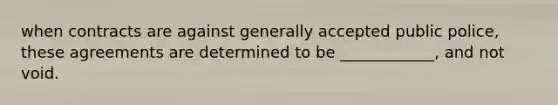 when contracts are against generally accepted public police, these agreements are determined to be ____________, and not void.