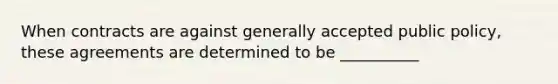 When contracts are against generally accepted public policy, these agreements are determined to be __________