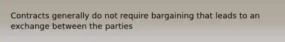 Contracts generally do not require bargaining that leads to an exchange between the parties