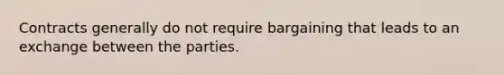 Contracts generally do not require bargaining that leads to an exchange between the parties.