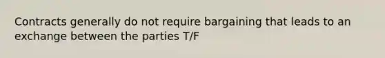 Contracts generally do not require bargaining that leads to an exchange between the parties T/F