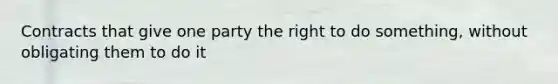 Contracts that give one party the right to do something, without obligating them to do it