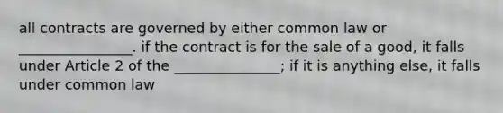 all contracts are governed by either common law or ________________. if the contract is for the sale of a good, it falls under Article 2 of the _______________; if it is anything else, it falls under common law