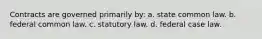 Contracts are governed primarily by: a. state common law. b. federal common law. c. statutory law. d. federal case law.