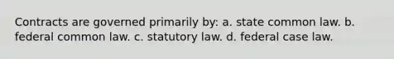 Contracts are governed primarily by: a. state common law. b. federal common law. c. statutory law. d. federal case law.