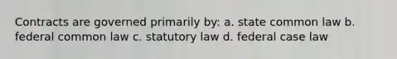 Contracts are governed primarily by: a. state common law b. federal common law c. statutory law d. federal case law