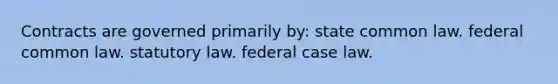 Contracts are governed primarily by: state common law. federal common law. statutory law. federal case law.