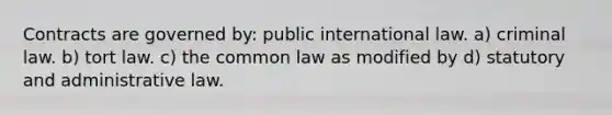 Contracts are governed by: public international law. a) criminal law. b) tort law. c) the common law as modified by d) statutory and administrative law.