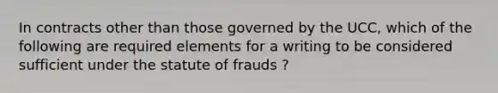 In contracts other than those governed by the UCC, which of the following are required elements for a writing to be considered sufficient under the statute of frauds ?