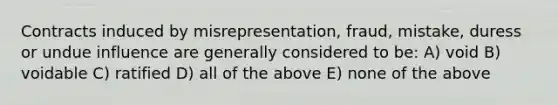 Contracts induced by misrepresentation, fraud, mistake, duress or undue influence are generally considered to be: A) void B) voidable C) ratified D) all of the above E) none of the above