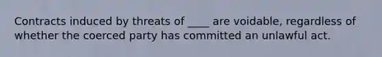 Contracts induced by threats of ____ are voidable, regardless of whether the coerced party has committed an unlawful act.